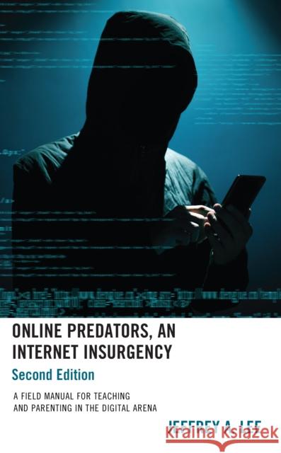 Online Predators, An Internet Insurgency: A Field Manual for Teaching and Parenting in the Digital Arena Jeffrey A. Lee 9781475870220 Rowman & Littlefield
