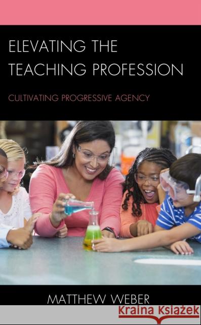 Elevating the Teaching Profession: Cultivating Progressive Agency Matthew Weber 9781475870497 Rowman & Littlefield Publishers