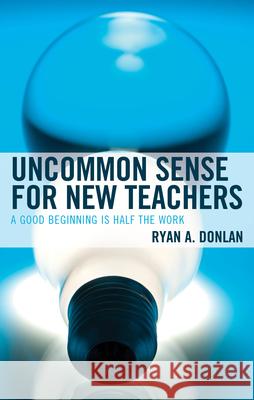 Uncommon Sense for New Teachers: A Good Beginning Is Half the Work Ryan A. Donlan 9781475871159 Rowman & Littlefield Publishers