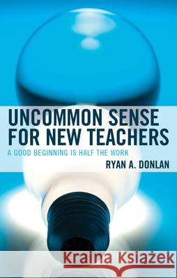 Uncommon Sense for New Teachers: A Good Beginning Is Half the Work Ryan A. Donlan 9781475871166 Rowman & Littlefield Publishers