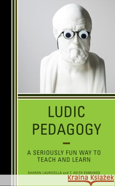 Ludic Pedagogy: A Seriously Fun Way to Teach and Learn Sharon Lauricella T. Keith Edmunds 9781475871654 Rowman & Littlefield Publishers