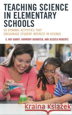 Teaching Science in Elementary Schools: 50 Dynamic Activities That Encourage Student Interest in Science Jessica Roberts 9781475873108