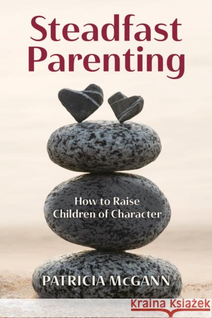 Steadfast Parenting: How to Raise Children of Character Patricia McGann 9781475873238 Rowman & Littlefield Publishers