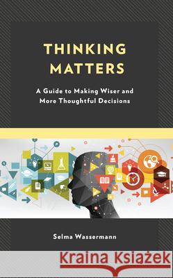 Thinking Matters: A Guide to Making Wiser and More Thoughtful Decisions Selma Wassermann 9781475873887 Rowman & Littlefield Publishers