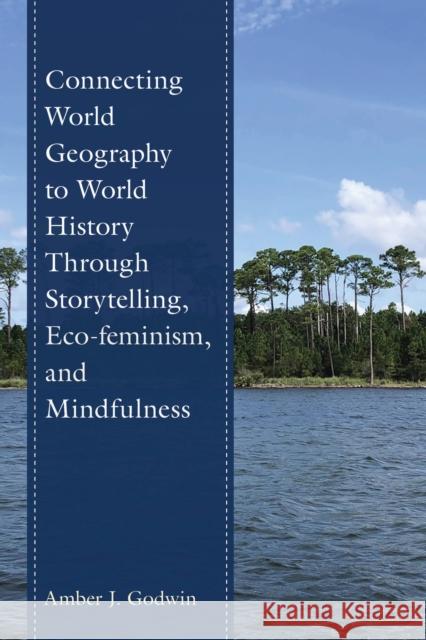 Connecting World Geography to World History Through Storytelling, Eco-feminism, and Mindfulness Amber J. Godwin 9781475873900 Rowman & Littlefield Publishers