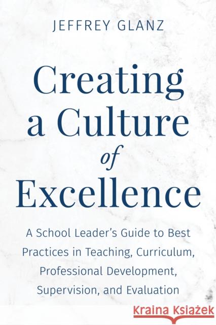 Creating a Culture of Excellence: A School Leader's Guide to Best Practices in Teaching, Curriculum, Professional Development, Supervision, and Evaluation Jeffrey Glanz 9781475874532