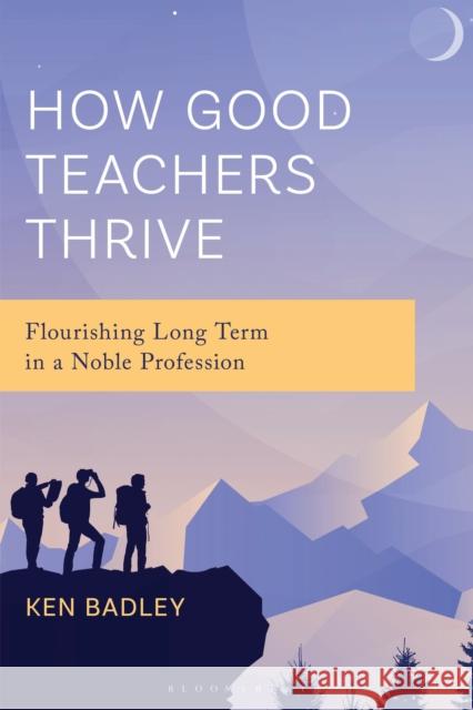How Good Teachers Thrive: Flourishing Long Term in a Noble Profession Ken Badley 9781475874716