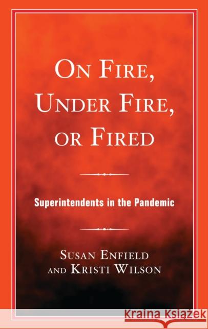 On Fire, Under Fire, or Fired: Superintendents in the Pandemic Susan Enfield Kristi Wilson 9781475874983