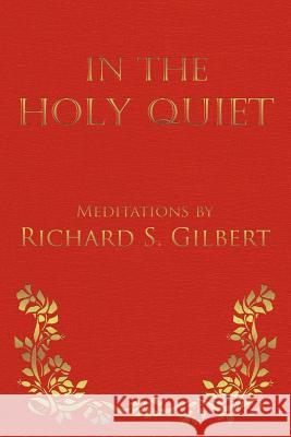 In the Holy Quiet: Meditations by Richard S. Gilbert Gilbert, Richard S. 9781475906554 iUniverse.com