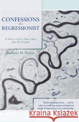 Confessions of a Regressionist: Is There a Life or Time Other Than the Present? Pomar, Barbara H. 9781475907407 iUniverse.com