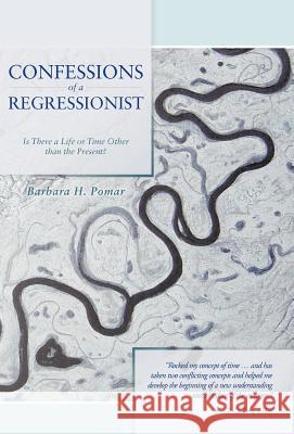 Confessions of a Regressionist: Is There a Life or Time Other Than the Present? Pomar, Barbara H. 9781475907414 iUniverse.com