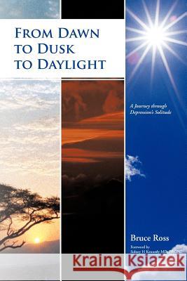 From Dawn to Dusk to Daylight: A Journey Through Depression's Solitude Ross, Bruce 9781475907452 iUniverse.com