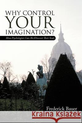 Why Control Your Imagination?: How Psychologists Can (Re)Discover Their Souls Bauer, Frederick 9781475908022 iUniverse.com