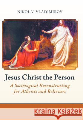 Jesus Christ the Person: A Sociological Reconstructing for Atheists and Believers Vladimirov, Nikolai 9781475910049