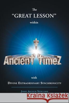 Ancient timeZ: The GREAT LESSON within Ancient Timez with DIVINE EXTRAORDINARY SYNCHRONICITY Newcomb, Jerry Arthur 9781475911497