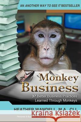 Monkey Business: 37 Better Business Practices Learned Through Monkeys Wandell Ma CLL, Heather A. 9781475911756 iUniverse.com