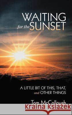 Waiting for the Sunset: A Little Bit of This, That, and Other Things McCollough, Tom 9781475912418