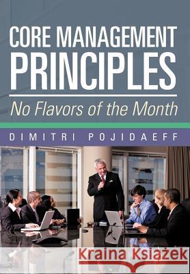 Core Management Principles: No Flavors of the Month Pojidaeff, Dimitri 9781475912661 iUniverse.com