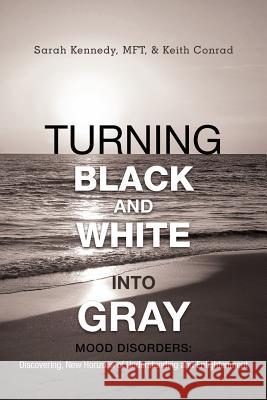Turning Black and White Into Gray: Mood Disorders: Turning Darkness and Uncertainty Into Enlightenment Kennedy Mft, Sarah 9781475914276 iUniverse.com