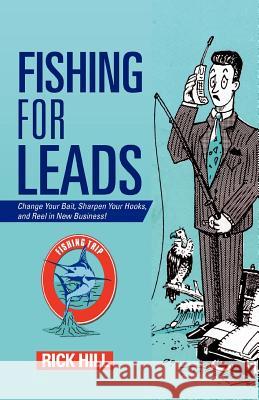 Fishing for Leads: Change Your Bait, Sharpen Your Hooks, and Reel in New Business! Hill, Rick 9781475914986 iUniverse.com