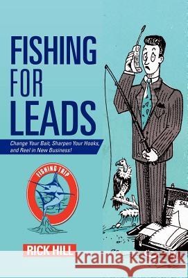 Fishing for Leads: Change Your Bait, Sharpen Your Hooks, and Reel in New Business! Hill, Rick 9781475915006 iUniverse.com