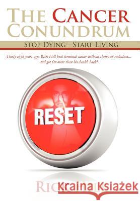 The Cancer Conundrum: Stop Dying-Start Living Hill, Rick 9781475915365 iUniverse.com
