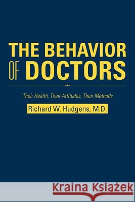 The Behavior of Doctors: Their Health, Their Attitudes, Their Methods Hudgens M. D., Richard W. 9781475915372 iUniverse.com
