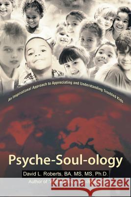 Psyche-Soul-Ology: An Inspirational Approach to Appreciating and Understanding Troubled Kids David L. Roberts, Ba MS Ph. D. 9781475916188 iUniverse.com