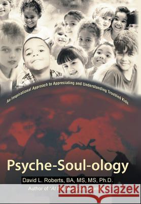 Psyche-Soul-Ology: An Inspirational Approach to Appreciating and Understanding Troubled Kids David L. Roberts, Ba MS Ph. D. 9781475916195 iUniverse.com