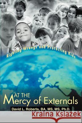 At the Mercy of Externals: Righting Wrongs and Protecting Kids Roberts Ba MS Ph. D., David L. 9781475916379 iUniverse.com