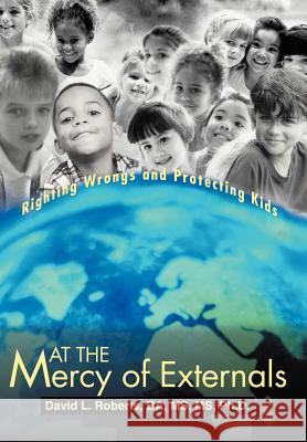 At the Mercy of Externals: Righting Wrongs and Protecting Kids Roberts Ba MS Ph. D., David L. 9781475916386 iUniverse.com