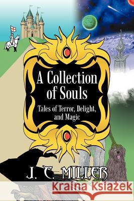 A Collection of Souls: Tales of Terror, Delight, and Magic Miller, J. C. 9781475917079 iUniverse.com