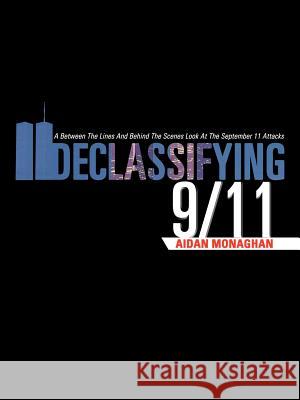 Declassifying 9/11: A Between the Lines and Behind the Scenes Look at the September 11 Attacks Monaghan, Aidan 9781475920222 iUniverse.com