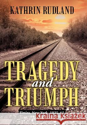 Tragedy and Triumph: Elmira, New York, 1835-65 Rudland, Kathrin 9781475921694