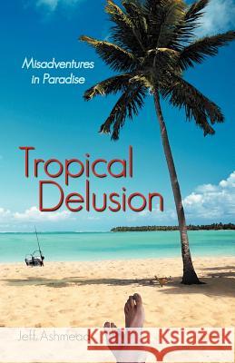 Tropical Delusion: Misadventures in Paradise Ashmead, Jeff 9781475921922