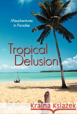 Tropical Delusion: Misadventures in Paradise Ashmead, Jeff 9781475921946 iUniverse.com