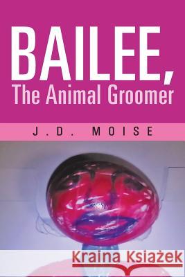 Bailee, the Animal Groomer J. D. Moise 9781475922769 iUniverse.com