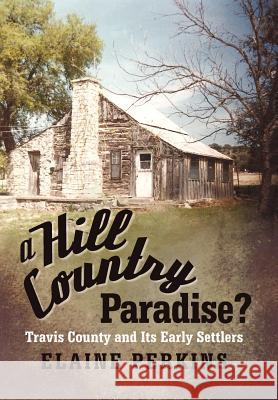 A Hill Country Paradise?: Travis County and Its Early Settlers Perkins, Elaine 9781475924602 iUniverse.com