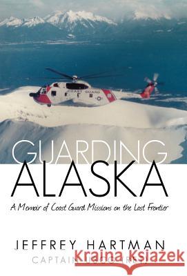 Guarding Alaska: A Memoir of Coast Guard Missions on the Last Frontier Hartman Uscg (Ret), Captain Jeffrey 9781475924787 iUniverse.com