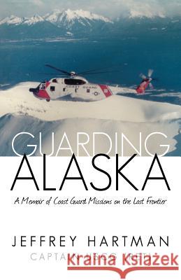 Guarding Alaska: A Memoir of Coast Guard Missions on the Last Frontier Hartman Uscg (Ret), Captain Jeffrey 9781475924794 iUniverse.com