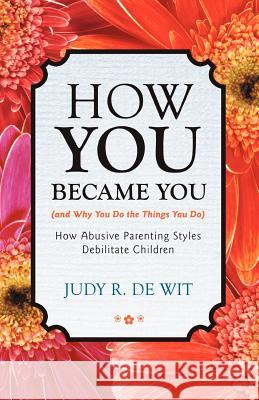 How You Became You (and Why You Do the Things You Do): How Abusive Parenting Styles Debilitate Children De Wit, Judy R. 9781475926774 iUniverse.com
