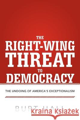 The Right-Wing Threat to Democracy: The Undoing of America's Exceptionalism Hall, Burt 9781475926965 iUniverse.com
