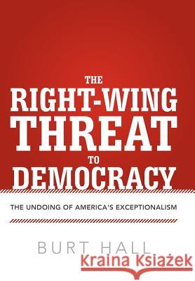 The Right-Wing Threat to Democracy: The Undoing of America's Exceptionalism Hall, Burt 9781475926972 iUniverse.com