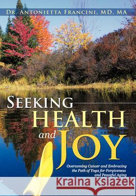 Seeking Health and Joy: Overcoming Cancer and Embracing the Path of Yoga for Forgiveness and Peaceful Aging Francini, Antonietta 9781475927115