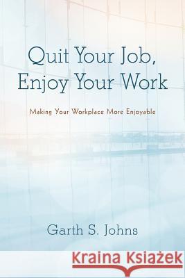 Quit Your Job, Enjoy Your Work: Making Your Workplace More Enjoyable Johns, Garth S. 9781475927160 iUniverse.com