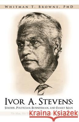 Ivor A. Stevens: Soldier, Politician, Businessman, and Family Man: The Man, His Times, and the Politics of St. Kitts-Nevis Browne, Whitman T. 9781475928259 iUniverse.com