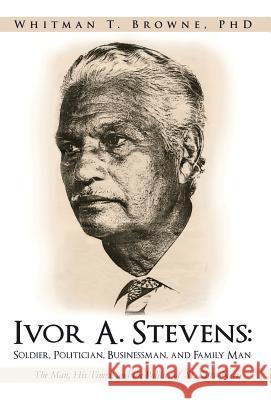 Ivor A. Stevens: Soldier, Politician, Businessman, and Family Man: The Man, His Times, and the Politics of St. Kitts-Nevis Browne, Whitman T. 9781475928266 iUniverse.com