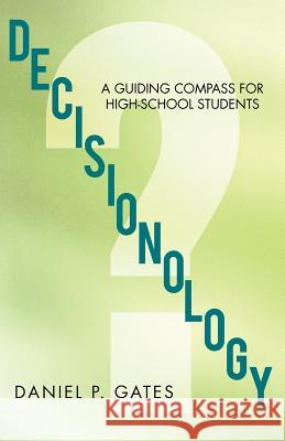 Decisionology: A Guiding Compass for High School Students Gates, Daniel P. 9781475928969 iUniverse.com