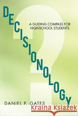 Decisionology: A Guiding Compass for High School Students Gates, Daniel P. 9781475928976 iUniverse.com