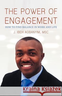 The Power of Engagement: How to Find Balance in Work and Life J Ibeh Agbanyim Msc 9781475929744